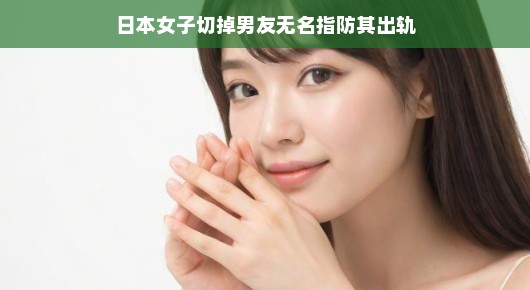 轻松解读,日本女子切掉男友无名指背后的故事
日本女子的极端行动,切掉无名指能否锁住爱情?