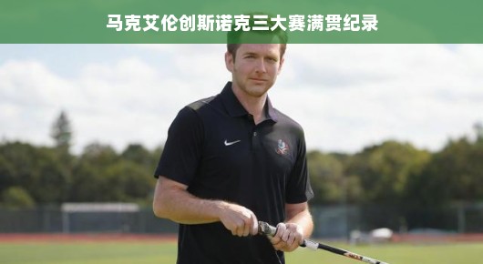 马克艾伦斯诺克三大赛全满贯，开启全新里程碑，再创辉煌！