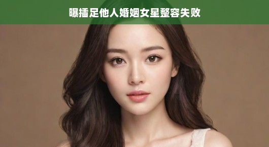 曝料大揭秘，插足他人婚姻的女星整容失败背后的故事