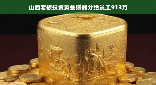 轻松赚大钱，山西老板投资黄金赚翻，大手笔分给员工913万！
