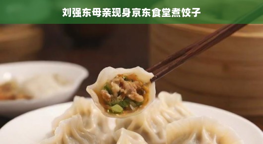 刘强东妈妈现身京东食堂包饺子，传递家的温馨与企业的人文关怀
