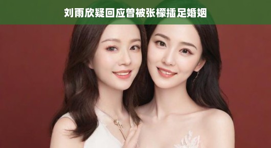 刘雨欣优雅回应婚姻传闻，淡然面对张檬插曲，展现从容态度