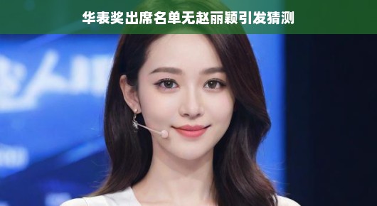华表奖出席名单无赵丽颖引发猜测，星光背后的故事