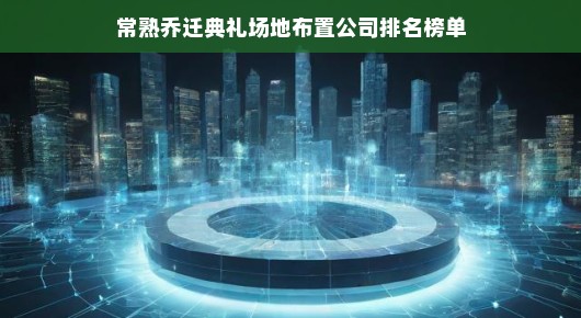 常熟乔迁典礼场地布置公司排名榜单—引领行业潮流的佼佼者