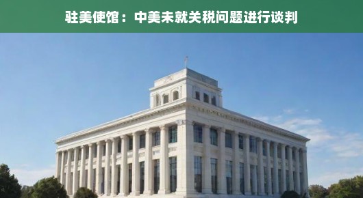 驻美使馆揭秘，中美之间的关税问题并未进入谈判桌