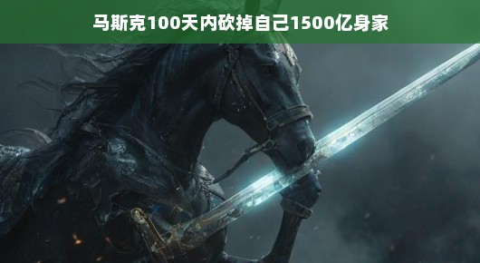 马斯克百日身价大挑战，挥剑斩向千亿财富
