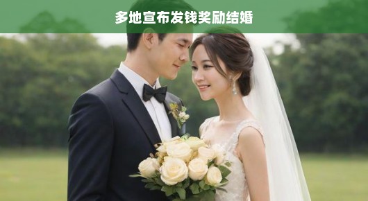 轻松看待多地宣布发钱奖励结婚喜大普奔！多地推出结婚奖励金，爱情与经济双丰收