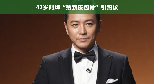 47岁刘烨瘦到皮包骨引热议，魅力依旧不减当年