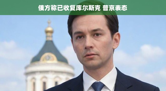 俄方称已收复库尔斯克，普京表态，新时代的胜利曙光已显现