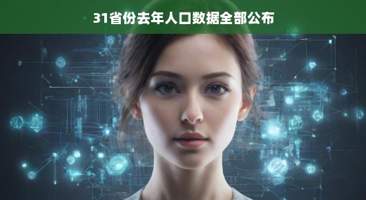 全国31省份人口大解密，去年数据大揭秘，一览无遗，轻松解读！