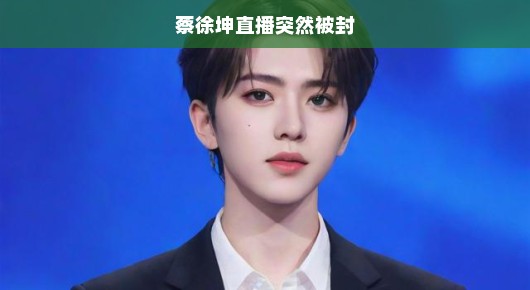 蔡徐坤直播遭遇突然封禁，一场意料之外的娱乐风波