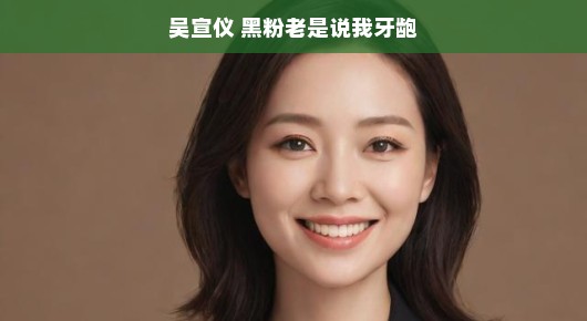 吴宣仪，微笑的力量，超越牙龅的偏见