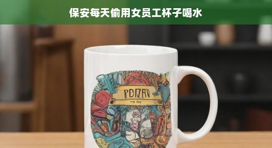 保安大叔的日常小秘密，每天偷用女员工杯子喝水