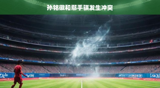 孙铭徽与鄢手骐的球场小风波，一次意外的冲突