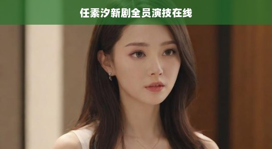 任素汐新剧全员演技在线，一场不容错过的影视盛宴