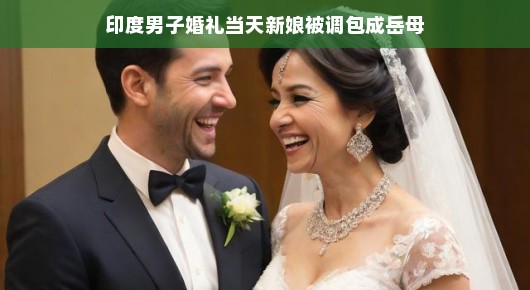 印度婚礼当天新娘被调包成岳母，一场乌龙引发的笑料