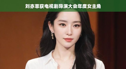 刘亦菲，电视剧导演大会年度女主角，星光璀璨闪耀荧屏