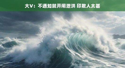 轻松应对大V不通知就开闸泄洪 印欺人太甚现象
大V泄洪风波，沟通缺失与应对之道