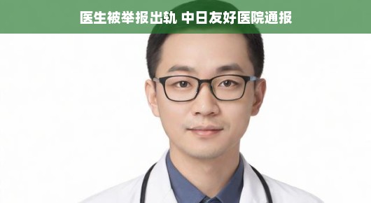 医生被举报出轨，中日友好医院通报，真相究竟如何？