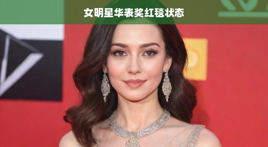 女明星华表奖红毯状态,璀璨夺目之夜