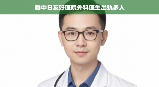 曝中日友好医院外科医生出轨多人，真相究竟如何？