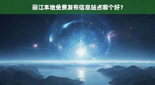 丽江免费发布信息站点哪个好？我来告诉你！