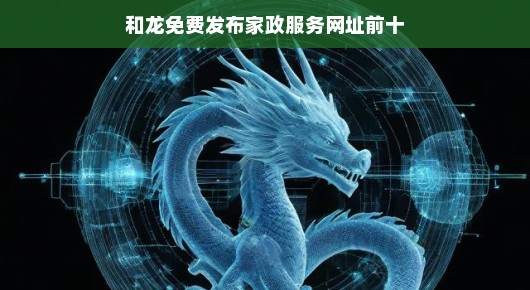 和龙地区免费家政服务网址发布，前十名优质平台推荐