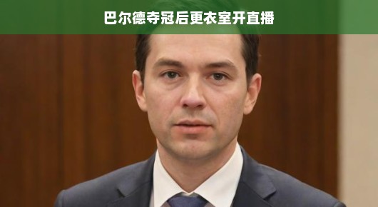 巴尔德夺冠后更衣室开直播,荣耀时刻的独家内幕揭秘 巴尔德夺冠后更衣室开直播,荣耀时刻的独家内幕揭秘