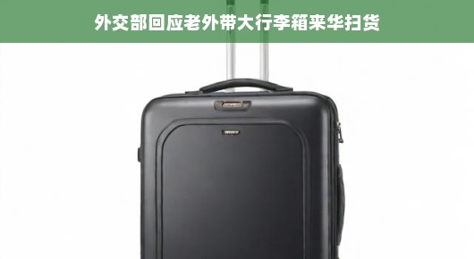 轻松应对扫货热潮，外交部回应老外带大行李箱来华购物狂欢