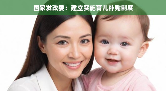 国家发改委推出育儿补贴新政策啦！助力家庭快乐成长，轻松育儿不是梦！
