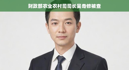 轻松解读，财政部农业农村司司长吴奇修被查
财政部农业农村司司长吴奇修被查，聚焦背后的真相