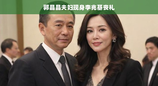 郭晶晶夫妇现身李兆基丧礼，一场悼念与致敬的交汇
郭晶晶夫妇亮相李兆基丧礼，悼念与敬意交汇的时刻