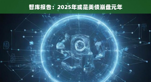 智库报告揭示，2025年，美债危机浮出水面，或是崩盘元年？轻松解读未来挑战