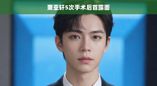 萧亚轩术后首露面，重获新生，光彩依旧