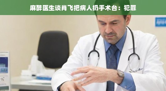 麻醉医生谈肖飞将病人扔手术台事件，犯罪行为的深度解析