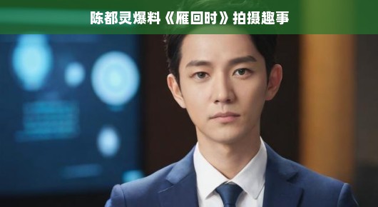 陈都灵分享雁回时拍摄幕后，欢乐瞬间与趣事一箩筐，轻松氛围畅聊不停！