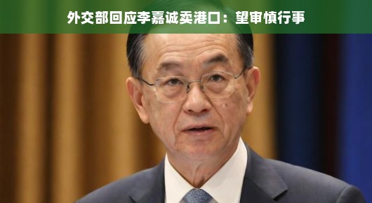 外交部回应李嘉诚出售港口业务，期待各方审慎决策，展现智慧之举，（以更加轻松、通俗的语气来重写标题，更贴近大众阅读）
