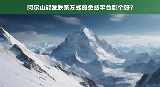 关于阿尔山能发联系方式的免费平台哪个好