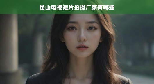 探寻昆山电视短片拍摄领域的璀璨明珠，揭开昆山电视短片拍摄厂家的神秘面纱