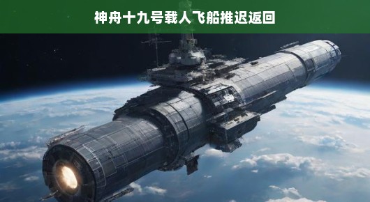 神舟十九号载人飞船推迟返回，探索之旅的小小延误