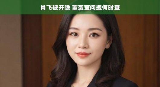 肖飞被开除与董袭莹问题何时查，事件背后的真相与反思