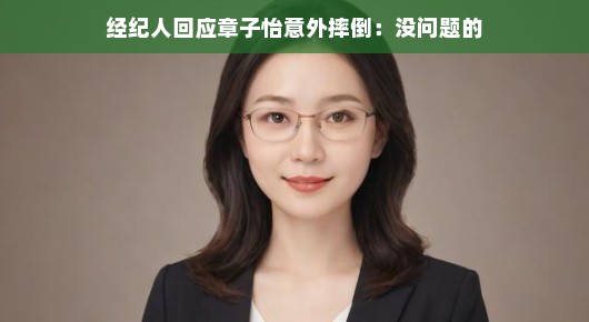 经纪人回应章子怡意外摔倒，没问题的