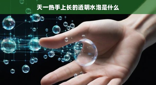 揭秘炎热天气手上透明水泡背后的秘密，一探究竟，轻松解读水泡真相！帮你轻松了解水泡成因！