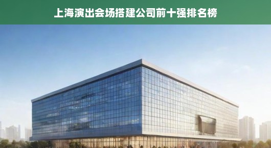 上海演出会场搭建公司前十强排名榜，行业翘楚引领潮流