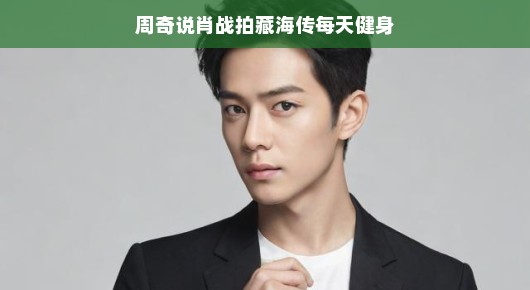 周奇爆料肖战藏海传幕后健身日常，阳光活力，工作愉悦两不误！，揭秘肖战拍摄藏海传幕后健身日常，轻松氛围展现工作风采！