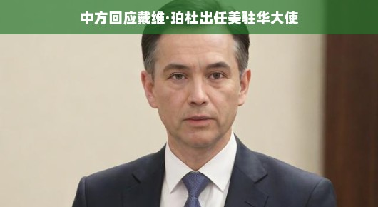 中方回应戴维·珀杜出任美驻华大使，期待新的使者推动中美关系新篇章