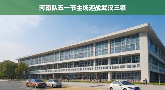 五一狂欢来袭！河南队主场迎战武汉三镇，赛事盛宴即将上演！