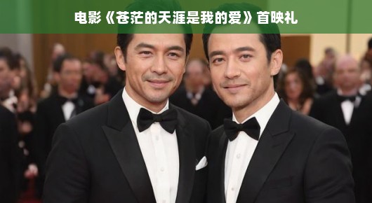 电影苍茫天涯首映礼，爱之旅启程，文化与情感盛宴启幕！