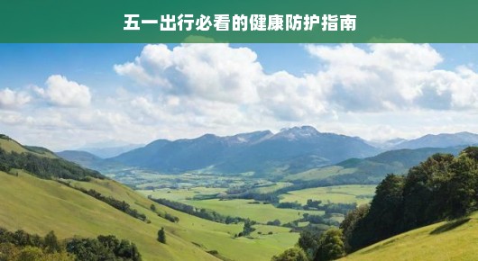 五一出行健康防护指南，你的旅行必备手册