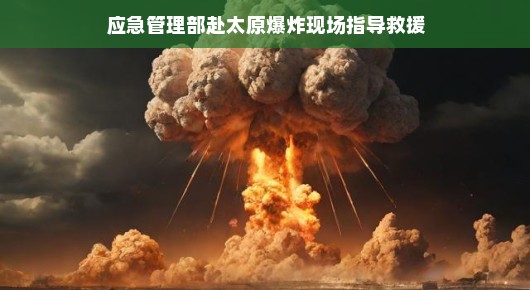 应急管理部火速驰援太原爆炸现场，携手共度难关，安全防线稳如泰山！